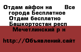 Отдам айфон на 32 - Все города Бесплатное » Отдам бесплатно   . Башкортостан респ.,Мечетлинский р-н